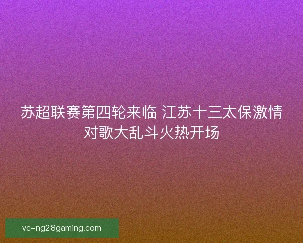 苏超联赛第四轮来临 江苏十三太保激情对歌大乱斗火热开场