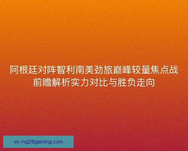 阿根廷对阵智利南美劲旅巅峰较量焦点战前瞻解析实力对比与胜负走向