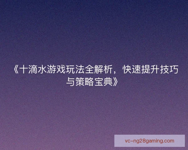 《十滴水游戏玩法全解析，快速提升技巧与策略宝典》