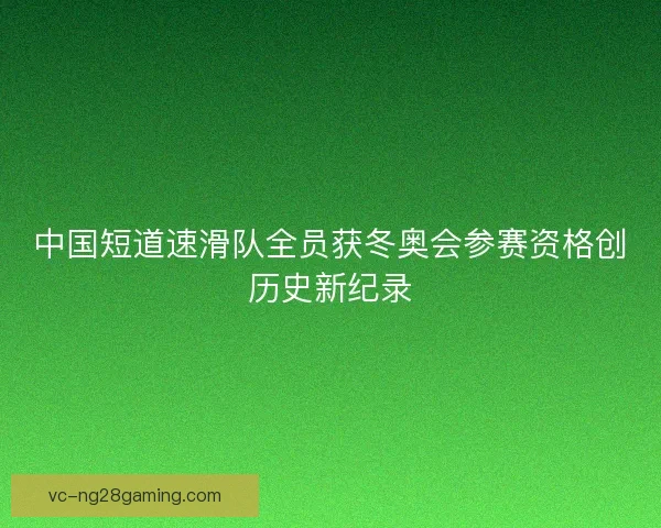 中国短道速滑队全员获冬奥会参赛资格创历史新纪录
