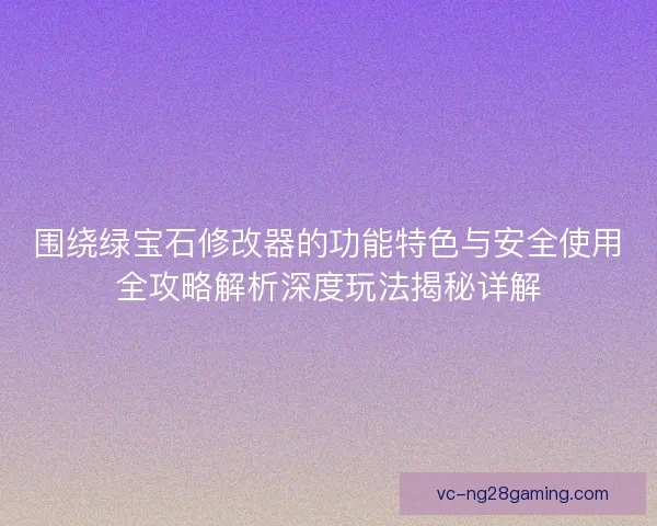 围绕绿宝石修改器的功能特色与安全使用全攻略解析深度玩法揭秘详解
