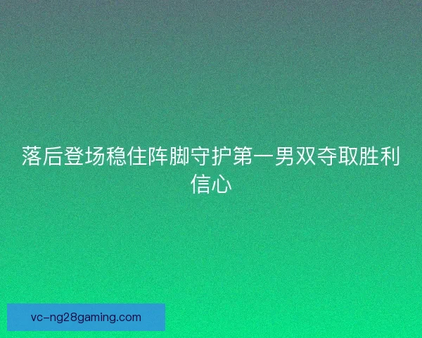 落后登场稳住阵脚守护第一男双夺取胜利信心