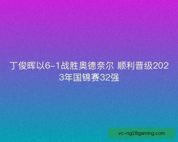 丁俊晖以6-1战胜奥德奈尔 顺利晋级2023年国锦赛32强