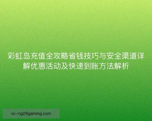 彩虹岛充值全攻略省钱技巧与安全渠道详解优惠活动及快速到账方法解析