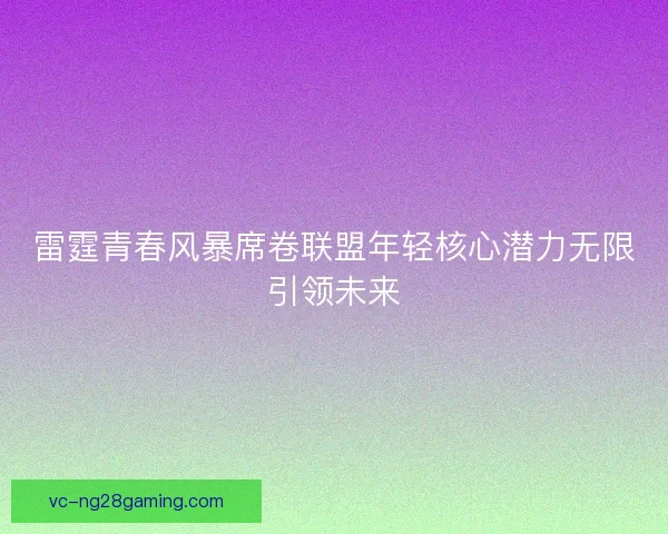 雷霆青春风暴席卷联盟年轻核心潜力无限引领未来